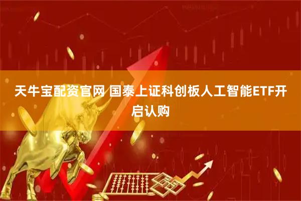 天牛宝配资官网 国泰上证科创板人工智能ETF开启认购