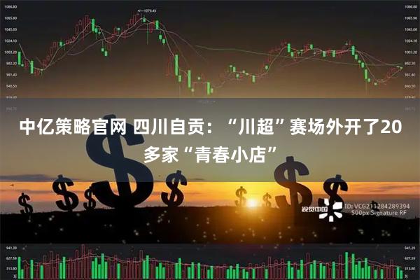 中亿策略官网 四川自贡：“川超”赛场外开了20多家“青春小店”