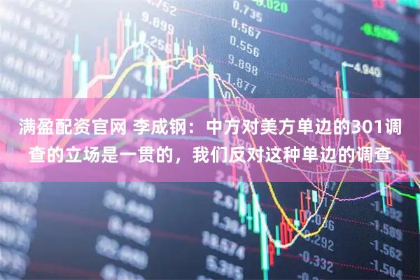 满盈配资官网 李成钢：中方对美方单边的301调查的立场是一贯的，我们反对这种单边的调查