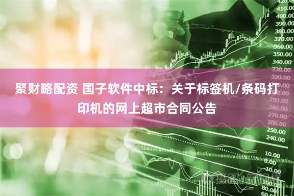 聚财略配资 国子软件中标：关于标签机/条码打印机的网上超市合同公告