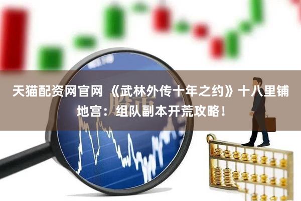 天猫配资网官网 《武林外传十年之约》十八里铺地宫：组队副本开荒攻略！