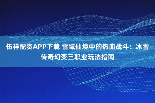 伍祥配资APP下载 雪域仙境中的热血战斗：冰雪传奇幻变三职业玩法指南