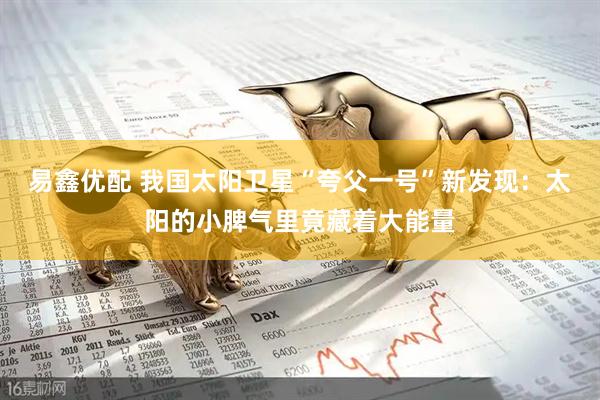易鑫优配 我国太阳卫星“夸父一号”新发现：太阳的小脾气里竟藏着大能量