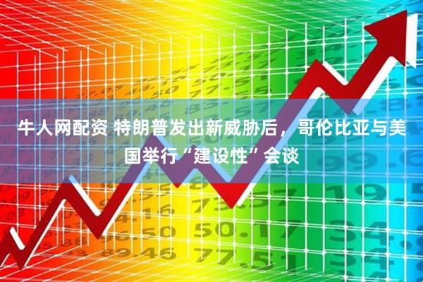 牛人网配资 特朗普发出新威胁后，哥伦比亚与美国举行“建设性”会谈