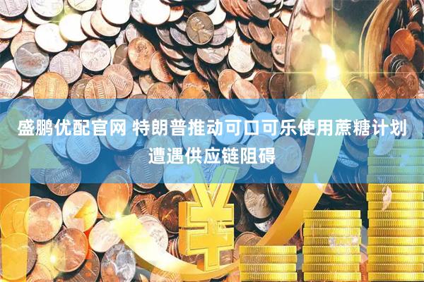盛鹏优配官网 特朗普推动可口可乐使用蔗糖计划遭遇供应链阻碍