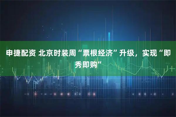 申捷配资 北京时装周“票根经济”升级，实现“即秀即购”