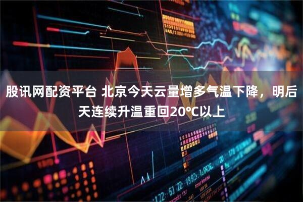 股讯网配资平台 北京今天云量增多气温下降，明后天连续升温重回20℃以上