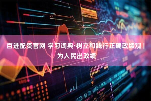 百进配资官网 学习词典·树立和践行正确政绩观 | 为人民出政绩