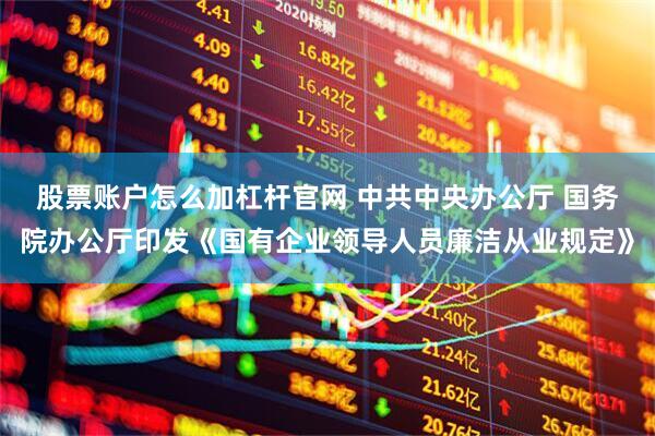 股票账户怎么加杠杆官网 中共中央办公厅 国务院办公厅印发《国有企业领导人员廉洁从业规定》