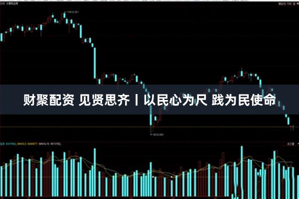 财聚配资 见贤思齐丨以民心为尺 践为民使命