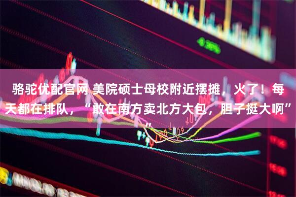 骆驼优配官网 美院硕士母校附近摆摊，火了！每天都在排队，“敢在南方卖北方大包，胆子挺大啊”