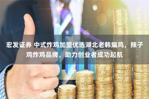 宏发证券 中式炸鸡加盟优选湖北老韩煸鸡，辣子鸡炸鸡品牌，助力创业者成功起航