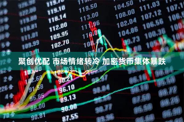 聚创优配 市场情绪转冷 加密货币集体暴跌