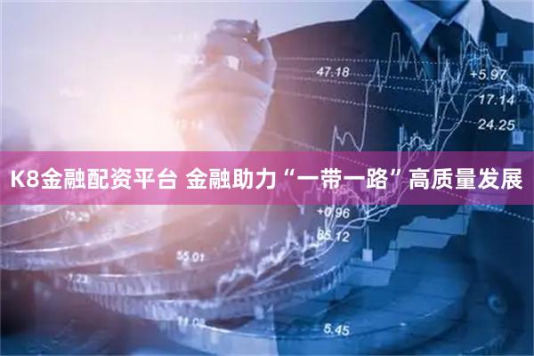 K8金融配资平台 金融助力“一带一路”高质量发展