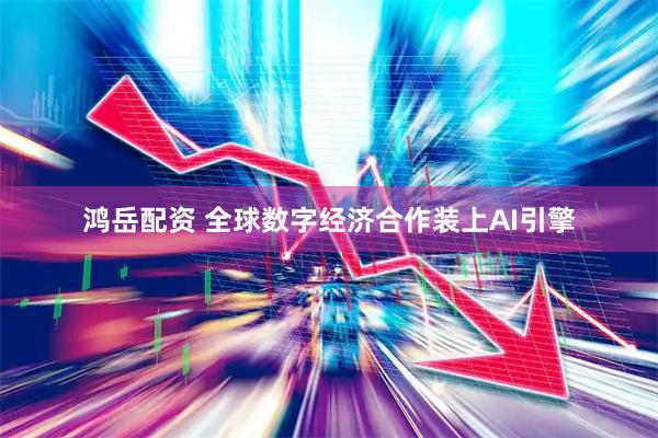 鸿岳配资 全球数字经济合作装上AI引擎