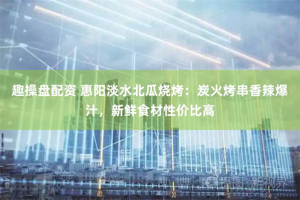 趣操盘配资 惠阳淡水北瓜烧烤：炭火烤串香辣爆汁，新鲜食材性价比高