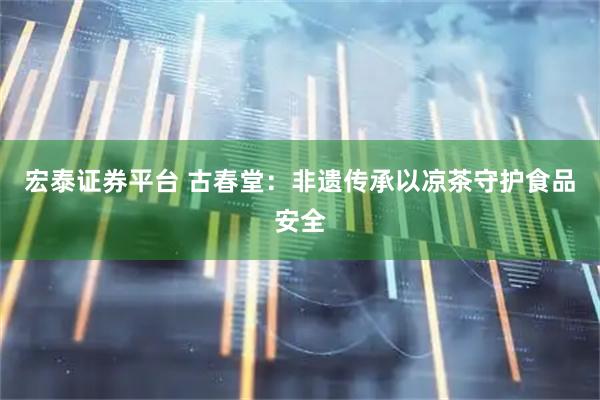 宏泰证券平台 古春堂：非遗传承以凉茶守护食品安全