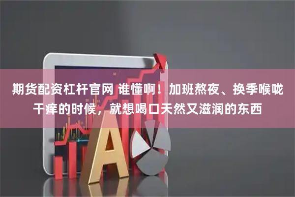 期货配资杠杆官网 谁懂啊！加班熬夜、换季喉咙干痒的时候，就想喝口天然又滋润的东西