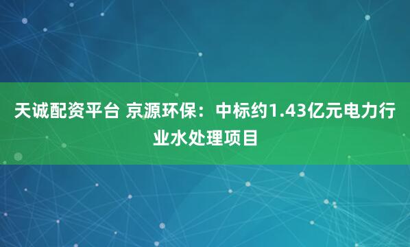 天诚配资平台 京源环保：中标约1.43亿元电力行业水处理项目