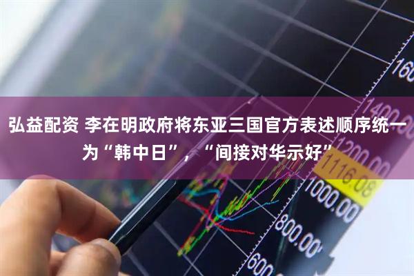 弘益配资 李在明政府将东亚三国官方表述顺序统一为“韩中日”，“间接对华示好”