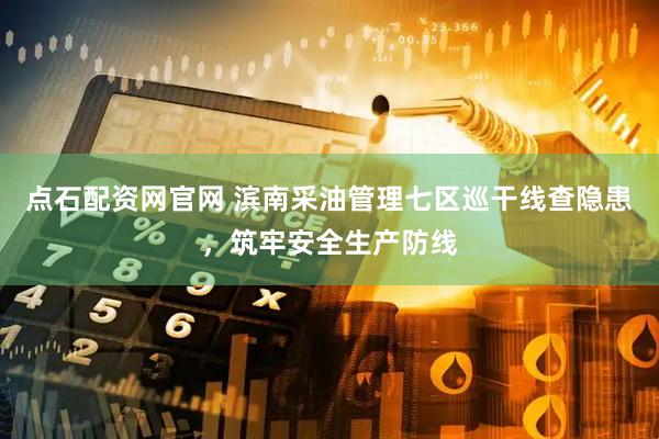 点石配资网官网 滨南采油管理七区巡干线查隐患，筑牢安全生产防线