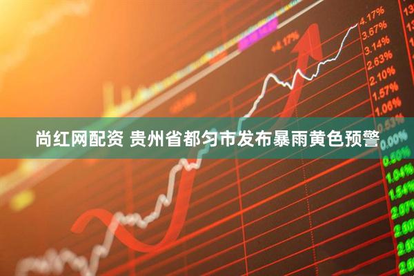 尚红网配资 贵州省都匀市发布暴雨黄色预警