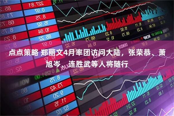 点点策略 郑丽文4月率团访问大陆，张荣恭、萧旭岑、连胜武等人将随行