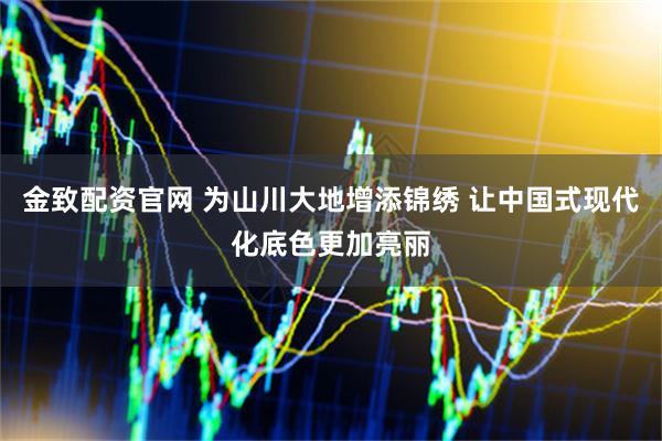 金致配资官网 为山川大地增添锦绣 让中国式现代化底色更加亮丽