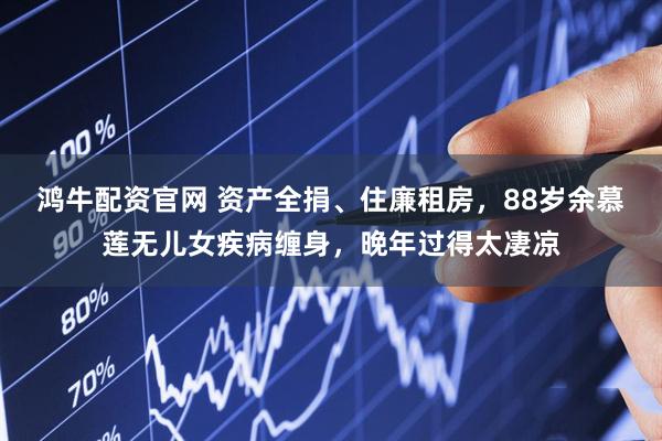 鸿牛配资官网 资产全捐、住廉租房，88岁余慕莲无儿女疾病缠身，晚年过得太凄凉
