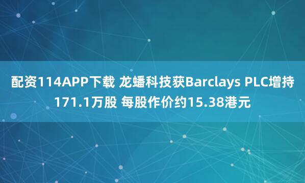 配资114APP下载 龙蟠科技获Barclays PLC增持171.1万股 每股作价约15.38港元