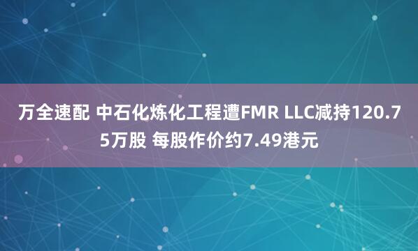 万全速配 中石化炼化工程遭FMR LLC减持120.75万股 每股作价约7.49港元