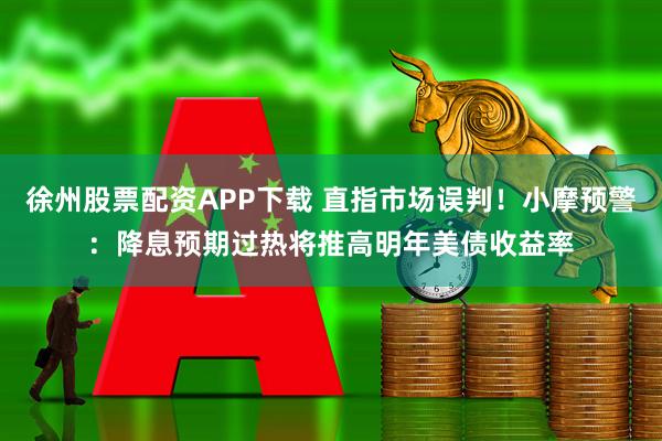 徐州股票配资APP下载 直指市场误判！小摩预警：降息预期过热将推高明年美债收益率