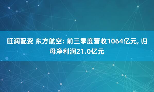 旺润配资 东方航空: 前三季度营收1064亿元, 归母净利润21.0亿元