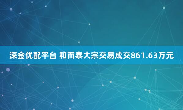深金优配平台 和而泰大宗交易成交861.63万元
