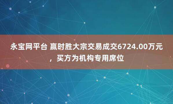 永宝网平台 赢时胜大宗交易成交6724.00万元，买方为机构专用席位