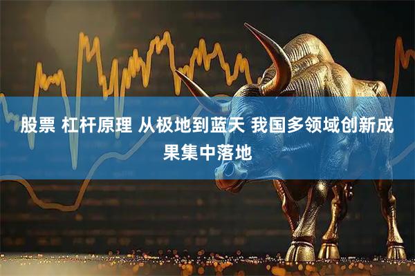 股票 杠杆原理 从极地到蓝天 我国多领域创新成果集中落地