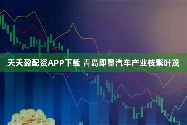 天天盈配资APP下载 青岛即墨汽车产业枝繁叶茂