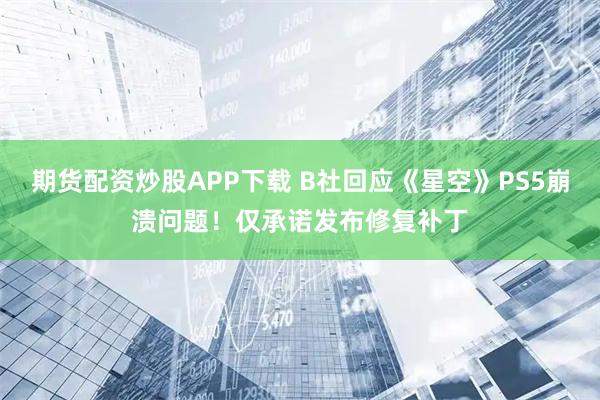 期货配资炒股APP下载 B社回应《星空》PS5崩溃问题！仅承诺发布修复补丁