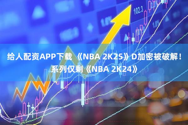 给人配资APP下载 《NBA 2K25》D加密被破解！系列仅剩《NBA 2K24》