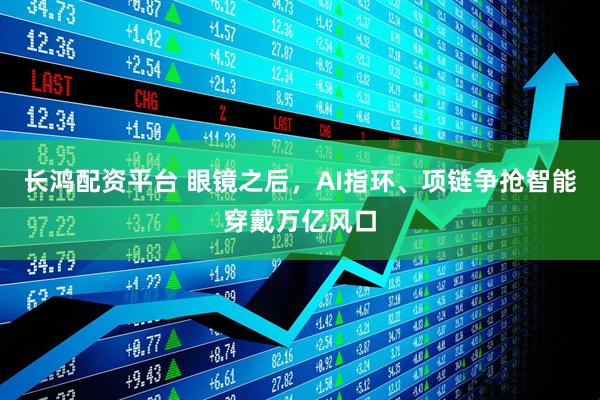 长鸿配资平台 眼镜之后，AI指环、项链争抢智能穿戴万亿风口