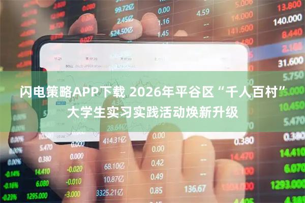 闪电策略APP下载 2026年平谷区“千人百村”大学生实习实践活动焕新升级