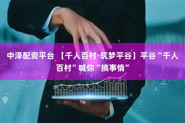 中泽配资平台 【千人百村·筑梦平谷】平谷“千人百村”喊你“搞事情”