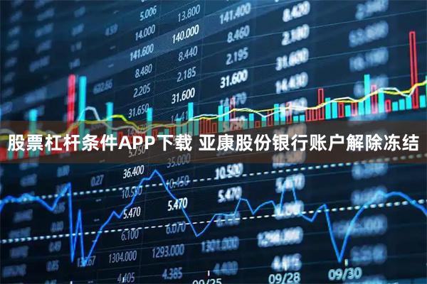 股票杠杆条件APP下载 亚康股份银行账户解除冻结