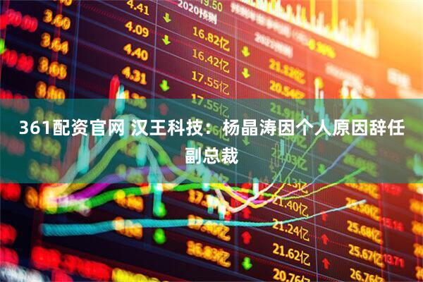 361配资官网 汉王科技：杨晶涛因个人原因辞任副总裁