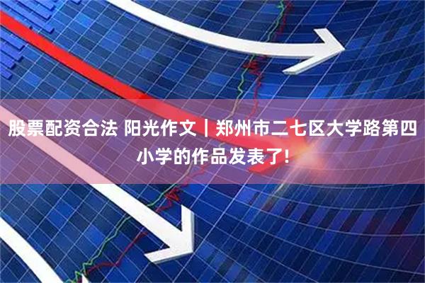 股票配资合法 阳光作文｜郑州市二七区大学路第四小学的作品发表了!