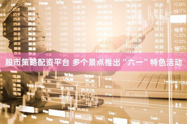 股市策略配资平台 多个景点推出“六一”特色活动