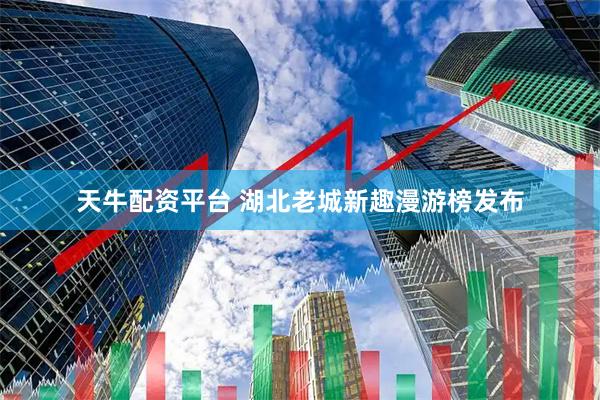 天牛配资平台 湖北老城新趣漫游榜发布