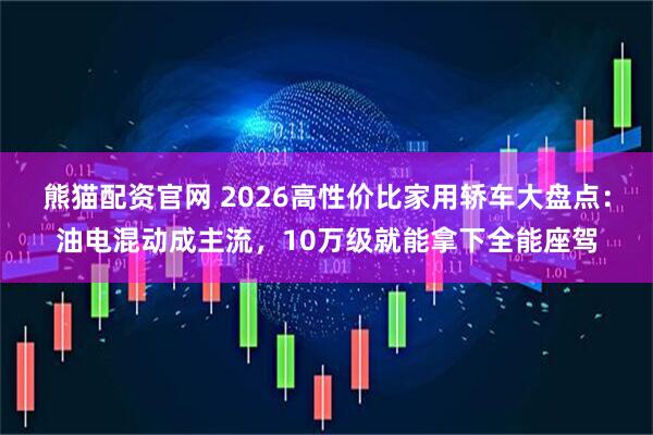 熊猫配资官网 2026高性价比家用轿车大盘点：油电混动成主流，10万级就能拿下全能座驾