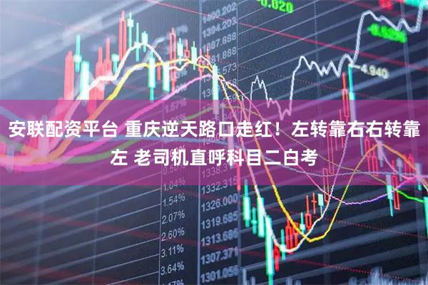 安联配资平台 重庆逆天路口走红！左转靠右右转靠左 老司机直呼科目二白考