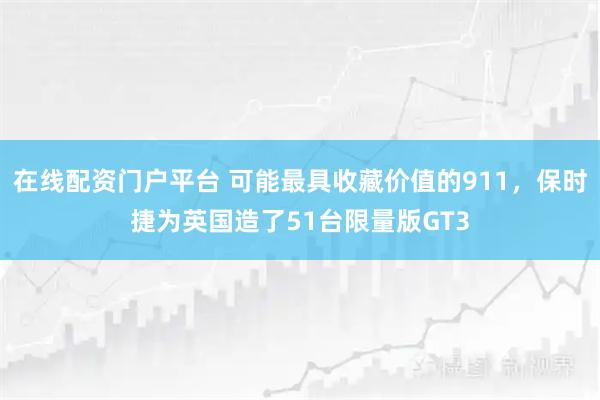 在线配资门户平台 可能最具收藏价值的911，保时捷为英国造了51台限量版GT3